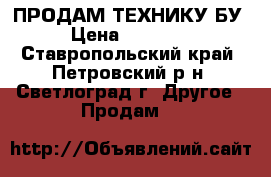 ПРОДАМ ТЕХНИКУ БУ › Цена ­ 19 800 - Ставропольский край, Петровский р-н, Светлоград г. Другое » Продам   